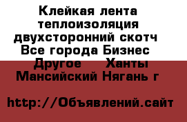 Клейкая лента, теплоизоляция, двухсторонний скотч - Все города Бизнес » Другое   . Ханты-Мансийский,Нягань г.